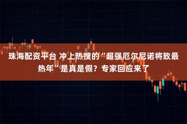 珠海配资平台 冲上热搜的“超强厄尔尼诺将致最热年”是真是假？专家回应来了