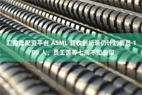 汇盈盘配资平台 ASML 营收创纪录仍计划裁员 1700 人，员工苦等七周不知去留
