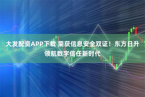 大发配资APP下载 荣获信息安全双证！东方日升领航数字信任新时代