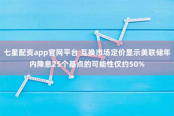 七星配资app官网平台 互换市场定价显示美联储年内降息25个基点的可能性仅约50%