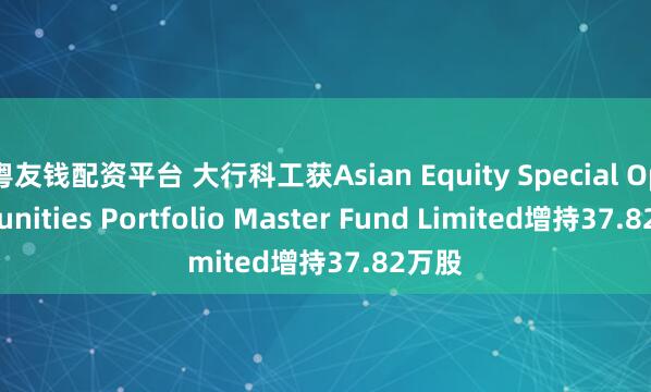 粤友钱配资平台 大行科工获Asian Equity Special Opportunities Portfolio Master Fund Limited增持37.82万股