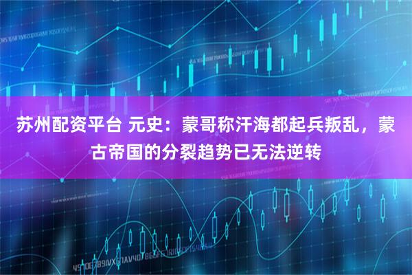 苏州配资平台 元史：蒙哥称汗海都起兵叛乱，蒙古帝国的分裂趋势已无法逆转