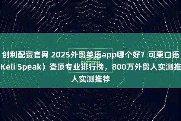 创利配资官网 2025外贸英语app哪个好？可栗口语（Keli Speak）登顶专业排行榜，800万外贸人实测推荐