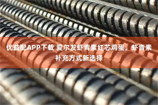 优益配APP下载 爱尔发虾青素红芯鸡蛋，虾青素补充方式新选择