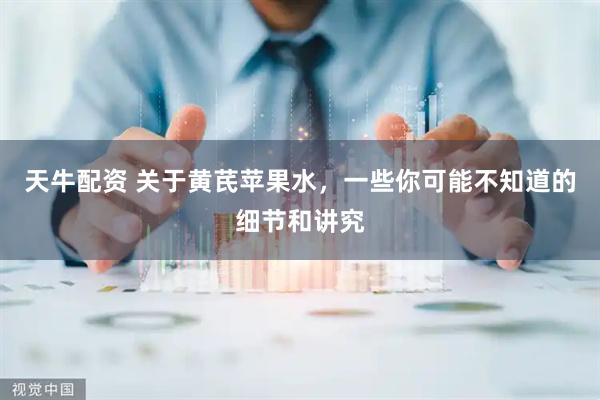 天牛配资 关于黄芪苹果水，一些你可能不知道的细节和讲究