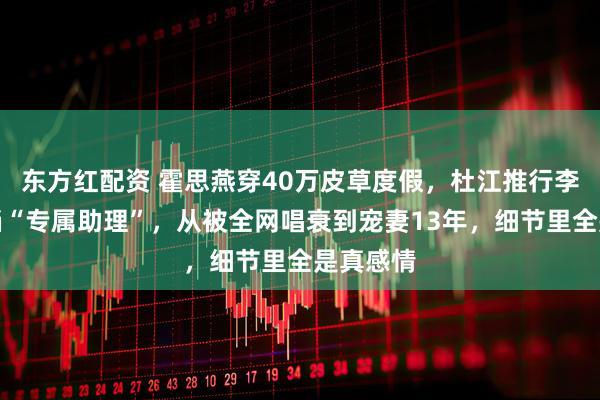 东方红配资 霍思燕穿40万皮草度假，杜江推行李拎狗包当“专属助理”，从被全网唱衰到宠妻13年，细节里全是真感情