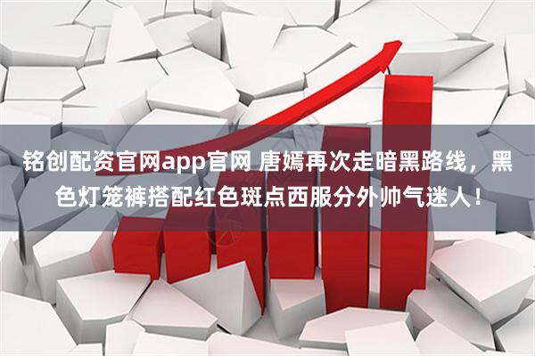 铭创配资官网app官网 唐嫣再次走暗黑路线，黑色灯笼裤搭配红色斑点西服分外帅气迷人！
