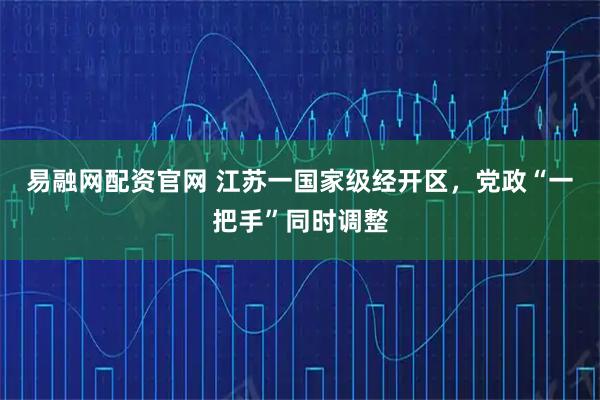 易融网配资官网 江苏一国家级经开区，党政“一把手”同时调整