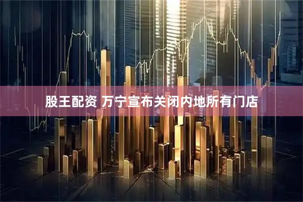 股王配资 万宁宣布关闭内地所有门店