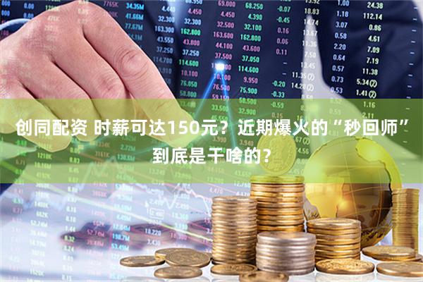 创同配资 时薪可达150元？近期爆火的“秒回师”到底是干啥的？