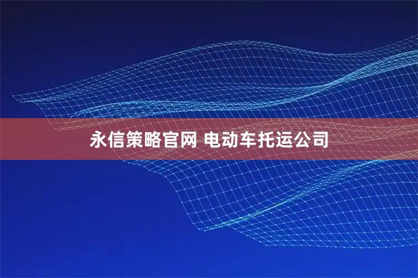 永信策略官网 电动车托运公司