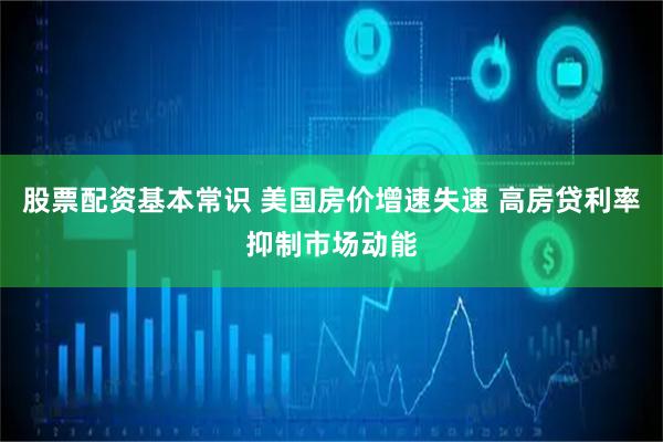股票配资基本常识 美国房价增速失速 高房贷利率抑制市场动能