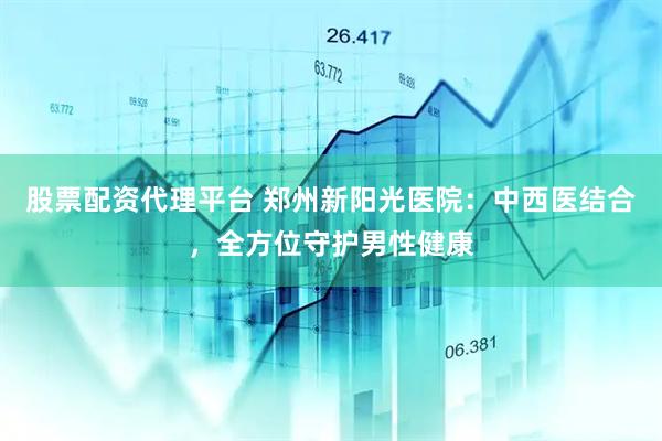 股票配资代理平台 郑州新阳光医院：中西医结合，全方位守护男性健康