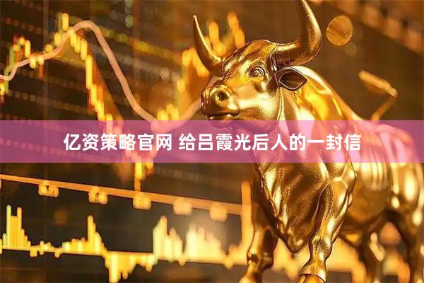 亿资策略官网 给吕霞光后人的一封信
