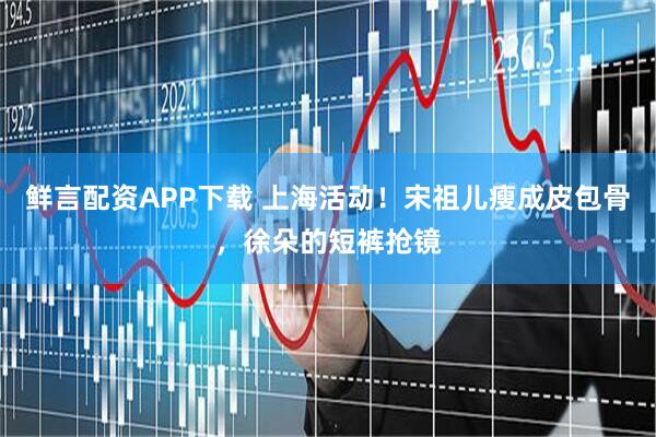 鲜言配资APP下载 上海活动！宋祖儿瘦成皮包骨，徐朵的短裤抢镜