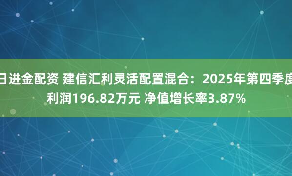日进金配资 建信汇利灵活配置混合：2025年第四季度利润196.82万元 净值增长率3.87%