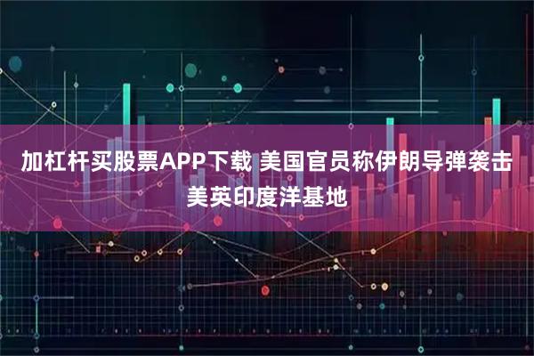 加杠杆买股票APP下载 美国官员称伊朗导弹袭击美英印度洋基地