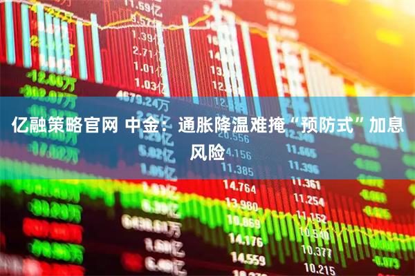 亿融策略官网 中金：通胀降温难掩“预防式”加息风险