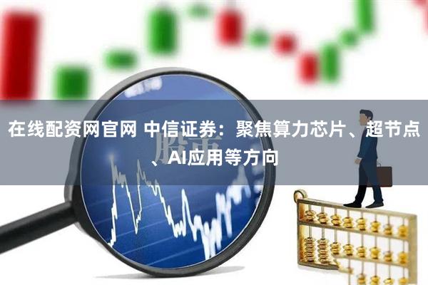 在线配资网官网 中信证券：聚焦算力芯片、超节点、AI应用等方向