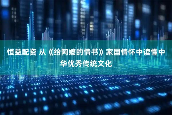 恒益配资 从《给阿嬷的情书》家国情怀中读懂中华优秀传统文化