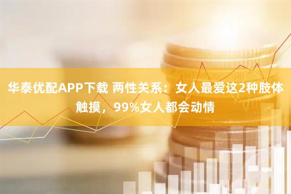 华泰优配APP下载 两性关系：女人最爱这2种肢体触摸，99%女人都会动情