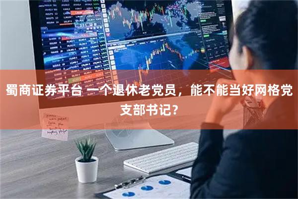 蜀商证券平台 一个退休老党员，能不能当好网格党支部书记？