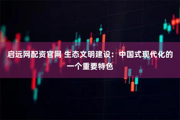 启远网配资官网 生态文明建设：中国式现代化的一个重要特色