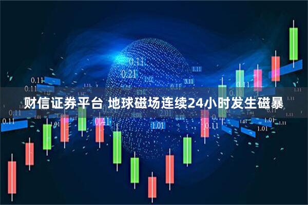 财信证券平台 地球磁场连续24小时发生磁暴