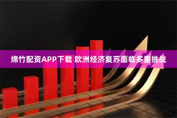 绵竹配资APP下载 欧洲经济复苏面临多重挑战