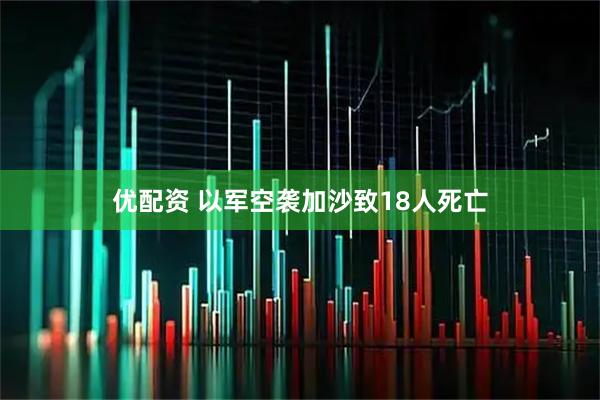 优配资 以军空袭加沙致18人死亡